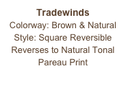 Tradewinds
Colorway: Brown & Natural
Style: Square Reversible
Reverses to Natural Tonal Pareau Print
