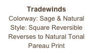 Tradewinds
Colorway: Sage & Natural
Style: Square Reversible
Reverses to Natural Tonal Pareau Print