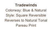 Tradewinds
Colorway: Blue & Natural
Style: Square Reversible
Reverses to Natural Tonal Pareau Print