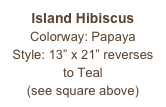 Island Hibiscus
Colorway: Papaya
Style: 13” x 21” reverses to Teal
(see square above)