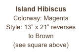 Island Hibiscus
Colorway: Magenta
Style: 13” x 21” reverses to Brown
(see square above)