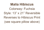 Malia Hibiscus
Colorway: Fuchsia
Style: 13” x 21” Reversible
Reverses to Hibiscus Print
(see square pillow above)
