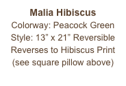 Malia Hibiscus
Colorway: Peacock Green
Style: 13” x 21” Reversible
Reverses to Hibiscus Print
(see square pillow above)
