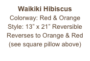 Waikiki Hibiscus
Colorway: Red & Orange
Style: 13” x 21” Reversible
Reverses to Orange & Red
(see square pillow above)
