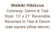 Waikiki Hibiscus
Colorway: Denim & Teal
Style: 13” x 21” Reversible
Reverses to Teal & Denim
(see square pillow above)
