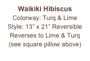 Waikiki Hibiscus
Colorway: Turq & Lime
Style: 13” x 21” Reversible
Reverses to Lime & Turq
(see square pillow above)
