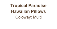 Tropical Paradise
Hawaiian Pillows
Coloway: Multi