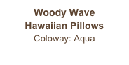 Woody Wave 
Hawaiian Pillows
Coloway: Aqua