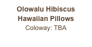 Olowalu Hibiscus
Hawaiian Pillows
Coloway: TBA