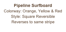 Pipeline Surfboard
Colorway: Orange, Yellow & Red
Style: Square Reversible
Reverses to same stripe