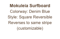 Mokuleia Surfboard
Colorway: Denim Blue
Style: Square Reversible
Reverses to same stripe
(customizable)
