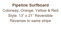 Pipeline Surfboard
Colorway: Orange, Yellow & Red
Style: 13” x 21” Reversible
Reverses to same stripe