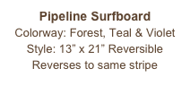 Pipeline Surfboard
Colorway: Forest, Teal & Violet
Style: 13” x 21” Reversible
Reverses to same stripe