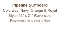 Pipeline Surfboard
Colorway: Navy, Orange & Royal
Style: 13” x 21” Reversible
Reverses to same stripe