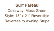 Surf Pareau
Colorway: Moss Green
Style: 13” x 21” Reversible
Reverses to Awning Stripe
