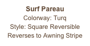 Surf Pareau
Colorway: Turq
Style: Square Reversible
Reverses to Awning Stripe