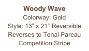 Woody Wave
Colorway: Gold
Style: 13” x 21” Reversible
Reverses to Tonal Pareau
Competition Stripe