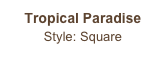 Tropical Paradise
Style: Square
