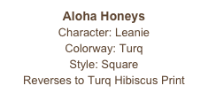 Aloha Honeys
Character: Leanie
Colorway: Turq
Style: Square 
Reverses to Turq Hibiscus Print