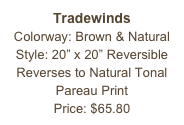 Tradewinds&#10;Colorway: Brown &amp; Natural&#10;Style: 20” x 20” Reversible&#10;Reverses to Natural Tonal Pareau Print&#10;Price: $65.80