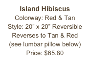 Island Hibiscus&#10;Colorway: Red &amp; Tan&#10;Style: 20” x 20” Reversible&#10;Reverses to Tan &amp; Red&#10;(see lumbar pillow below)&#10;Price: $65.80