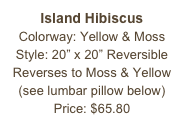 Island Hibiscus&#10;Colorway: Yellow &amp; Moss&#10;Style: 20” x 20” Reversible&#10;Reverses to Moss &amp; Yellow&#10;(see lumbar pillow below)&#10;Price: $65.80