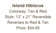 Island Hibiscus&#10;Colorway: Tan &amp; Red&#10;Style: 13” x 21” Reversible&#10;Reverses to Red &amp; Tan&#10;Price: $54.85