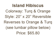 Island Hibiscus&#10;Colorway: Turq &amp; Orange&#10;Style: 20” x 20” Reversible&#10;Reverses to Orange &amp; Turq&#10;(see lumbar pillow below)&#10;Price: $65.80