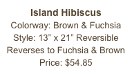 Island Hibiscus&#10;Colorway: Brown &amp; Fuchsia&#10;Style: 13” x 21” Reversible&#10;Reverses to Fuchsia &amp; Brown&#10;Price: $54.85