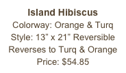 Island Hibiscus&#10;Colorway: Orange &amp; Turq&#10;Style: 13” x 21” Reversible&#10;Reverses to Turq &amp; Orange&#10;Price: $54.85