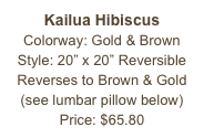 Kailua Hibiscus&#10;Colorway: Gold &amp; Brown&#10;Style: 20” x 20” Reversible&#10;Reverses to Brown &amp; Gold&#10;(see lumbar pillow below)&#10;Price: $65.80