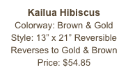 Kailua Hibiscus&#10;Colorway: Brown &amp; Gold&#10;Style: 13” x 21” Reversible&#10;Reverses to Gold &amp; Brown&#10;Price: $54.85