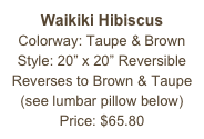 Waikiki Hibiscus&#10;Colorway: Taupe &amp; Brown&#10;Style: 20” x 20” Reversible&#10;Reverses to Brown &amp; Taupe&#10;(see lumbar pillow below)&#10;Price: $65.80