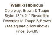 Waikiki Hibiscus&#10;Colorway: Brown &amp; Taupe&#10;Style: 13” x 21” Reversible&#10;Reverses to Taupe &amp; Brown&#10;(see square pillow above)&#10;Price: $54.85