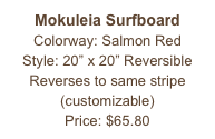 Mokuleia Surfboard&#10;Colorway: Salmon Red&#10;Style: 20” x 20” Reversible&#10;Reverses to same stripe&#10;(customizable)&#10;Price: $65.80