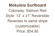 Mokuleia Surfboard&#10;Colorway: Salmon Red&#10;Style: 13” x 21” Reversible&#10;Reverses to same stripe&#10;(customizable)&#10;Price: $54.85