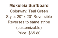 Mokuleia Surfboard&#10;Colorway: Teal Green&#10;Style: 20” x 20” Reversible&#10;Reverses to same stripe&#10;(customizable)&#10;Price: $65.80