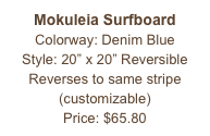 Mokuleia Surfboard&#10;Colorway: Denim Blue&#10;Style: 20” x 20” Reversible&#10;Reverses to same stripe&#10;(customizable)&#10;Price: $65.80