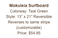 Mokuleia Surfboard&#10;Colorway: Teal Green&#10;Style: 13” x 21” Reversible&#10;Reverses to same stripe&#10;(customizable)&#10;Price: $54.85