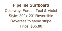 Pipeline Surfboard&#10;Colorway: Forest, Teal &amp; Violet&#10;Style: 20” x 20” Reversible&#10;Reverses to same stripe&#10;Price: $65.80