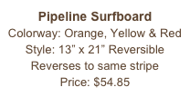 Pipeline Surfboard&#10;Colorway: Orange, Yellow &amp; Red&#10;Style: 13” x 21” Reversible&#10;Reverses to same stripe&#10;Price: $54.85