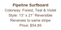 Pipeline Surfboard&#10;Colorway: Forest, Teal &amp; Violet&#10;Style: 13” x 21” Reversible&#10;Reverses to same stripe&#10;Price: $54.85