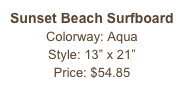 Sunset Beach Surfboard&#10;Colorway: Aqua&#10;Style: 13” x 21” &#10;Price: $54.85