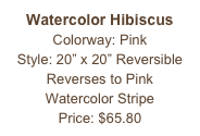 Watercolor Hibiscus
Colorway: Pink
Style: 20” x 20” Reversible
Reverses to Pink
Watercolor Stripe
Price: $65.80