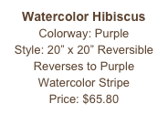 Watercolor Hibiscus
Colorway: Purple
Style: 20” x 20” Reversible
Reverses to Purple
Watercolor Stripe
Price: $65.80