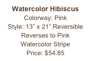 Watercolor Hibiscus
Colorway: Pink
Style: 13” x 21” Reversible
Reverses to Pink
Watercolor Stripe
Price: $54.85